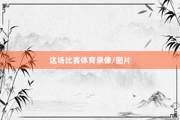 这场比赛体育录像/图片