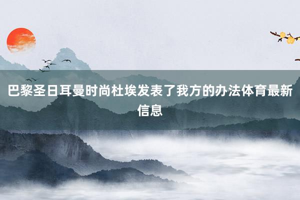 巴黎圣日耳曼时尚杜埃发表了我方的办法体育最新信息