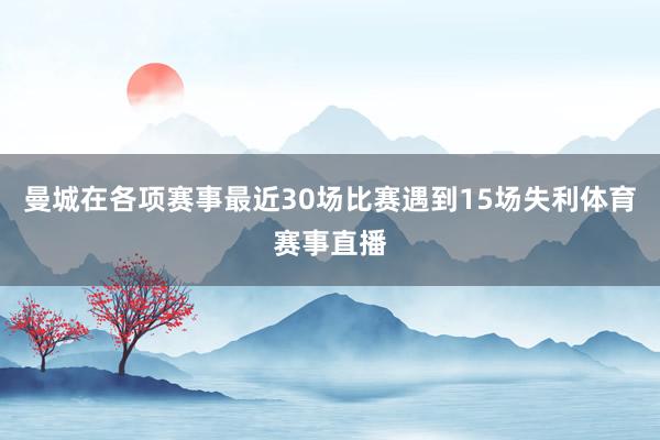 曼城在各项赛事最近30场比赛遇到15场失利体育赛事直播