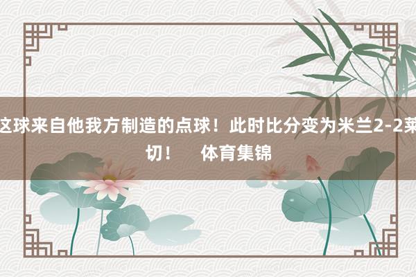 这球来自他我方制造的点球！此时比分变为米兰2-2莱切！    体育集锦