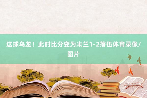 这球乌龙！此时比分变为米兰1-2落伍体育录像/图片