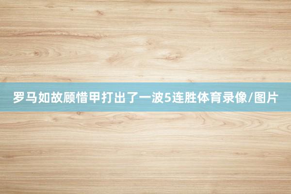 罗马如故顾惜甲打出了一波5连胜体育录像/图片