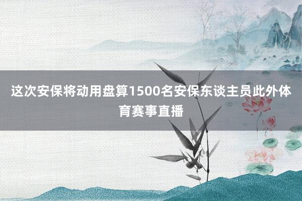 这次安保将动用盘算1500名安保东谈主员此外体育赛事直播