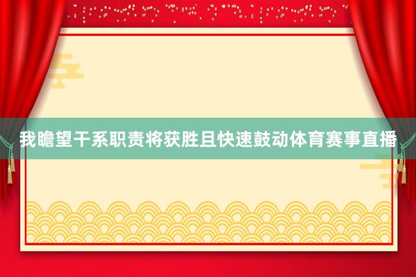 我瞻望干系职责将获胜且快速鼓动体育赛事直播