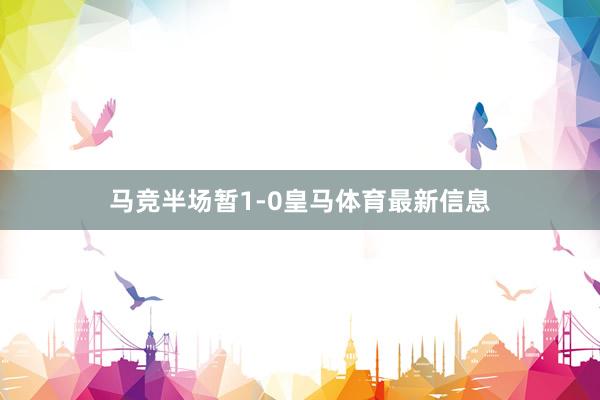 马竞半场暂1-0皇马体育最新信息