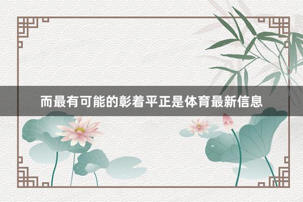 而最有可能的彰着平正是体育最新信息