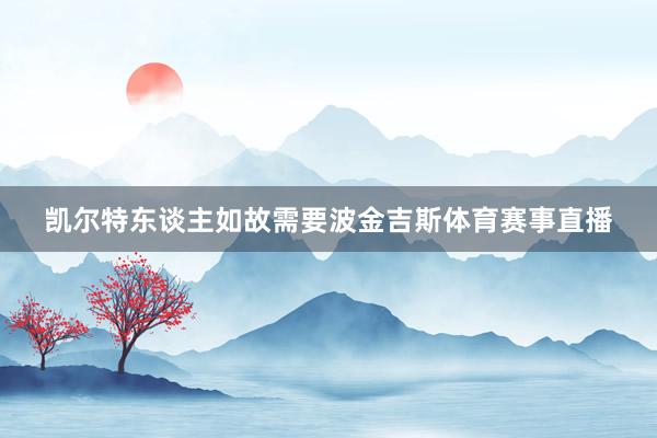 凯尔特东谈主如故需要波金吉斯体育赛事直播