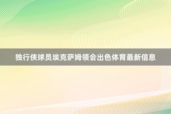 独行侠球员埃克萨姆领会出色体育最新信息