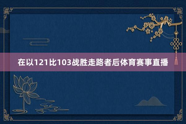 在以121比103战胜走路者后体育赛事直播