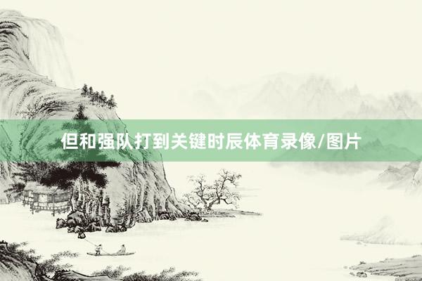 但和强队打到关键时辰体育录像/图片