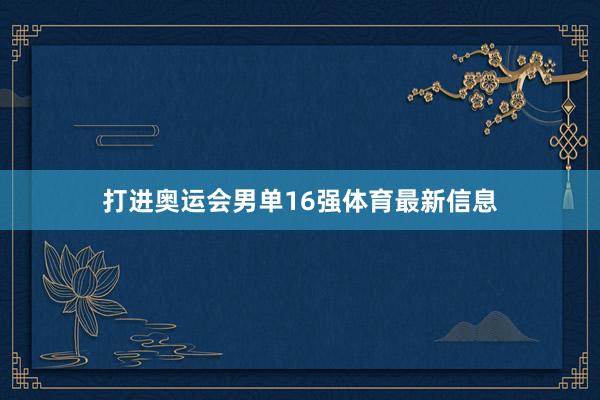 打进奥运会男单16强体育最新信息