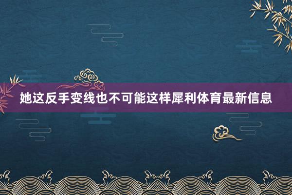 她这反手变线也不可能这样犀利体育最新信息