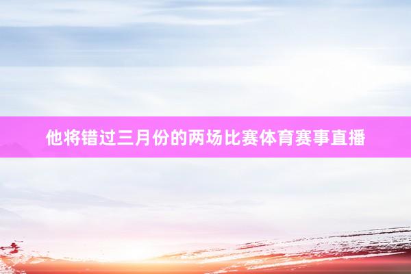 他将错过三月份的两场比赛体育赛事直播