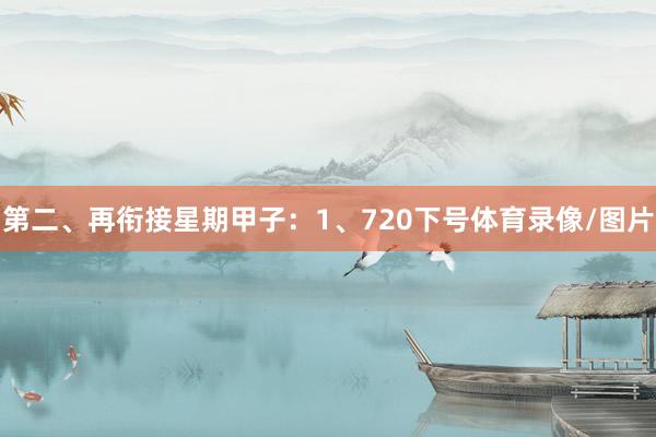 第二、再衔接星期甲子：　　1、720下号体育录像/图片