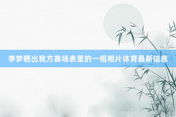 李梦晒出我方赛场表里的一组相片体育最新信息