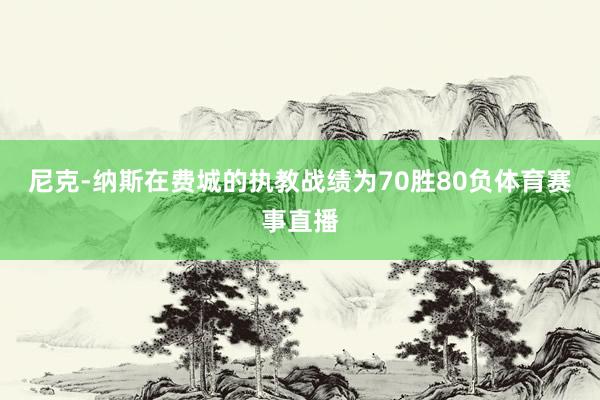尼克-纳斯在费城的执教战绩为70胜80负体育赛事直播