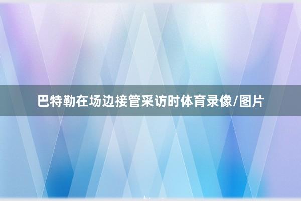 巴特勒在场边接管采访时体育录像/图片