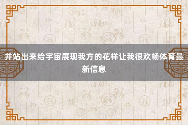 并站出来给宇宙展现我方的花样让我很欢畅体育最新信息