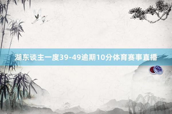 湖东谈主一度39-49逾期10分体育赛事直播