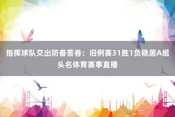 指挥球队交出防备答卷：旧例赛31胜1负稳居A组头名体育赛事直播
