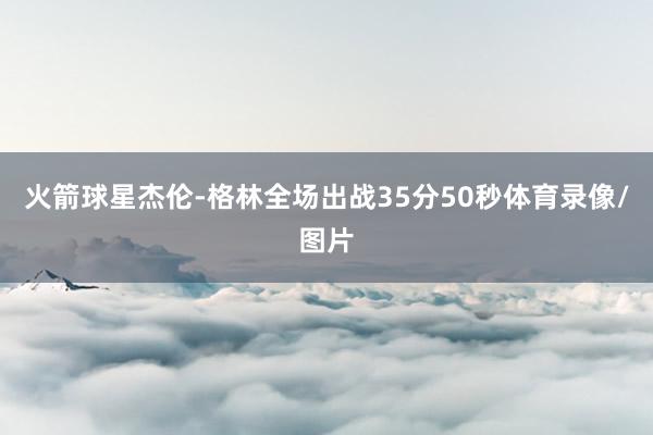 火箭球星杰伦-格林全场出战35分50秒体育录像/图片
