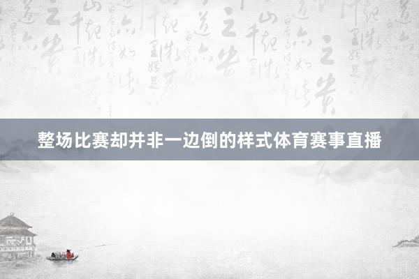 整场比赛却并非一边倒的样式体育赛事直播