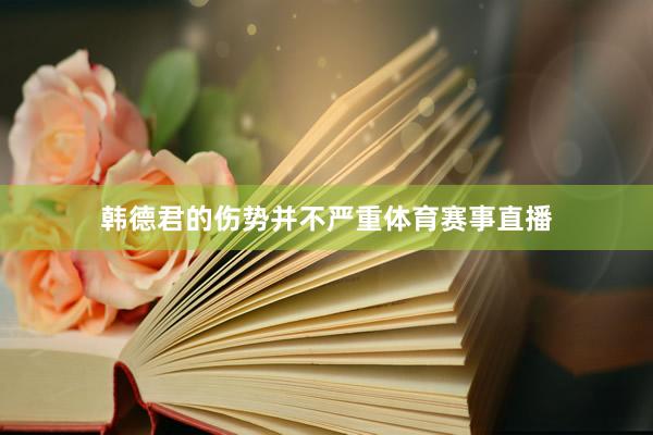 韩德君的伤势并不严重体育赛事直播