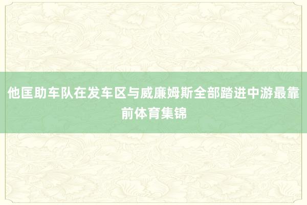 他匡助车队在发车区与威廉姆斯全部踏进中游最靠前体育集锦