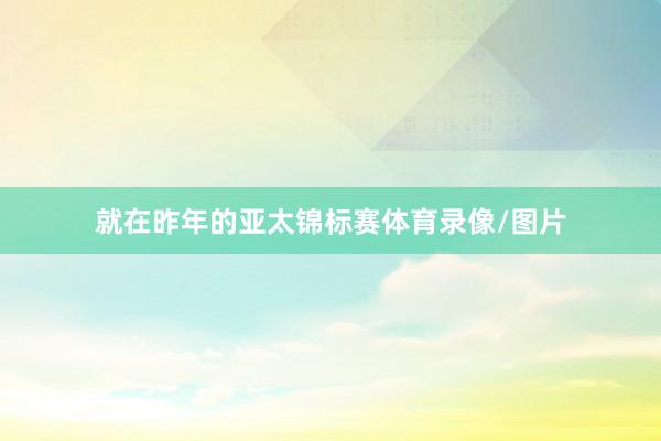 就在昨年的亚太锦标赛体育录像/图片