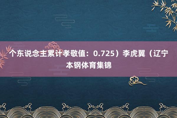 个东说念主累计孝敬值：0.725）李虎翼（辽宁本钢体育集锦