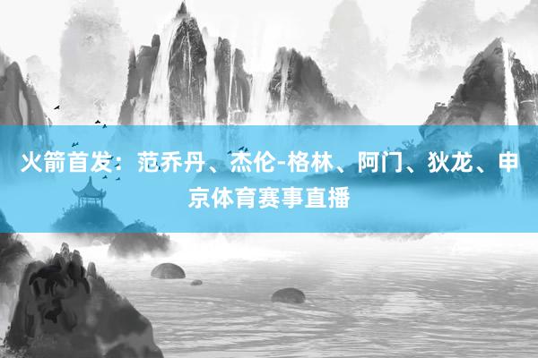 火箭首发：范乔丹、杰伦-格林、阿门、狄龙、申京体育赛事直播