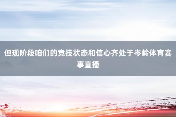 但现阶段咱们的竞技状态和信心齐处于岑岭体育赛事直播