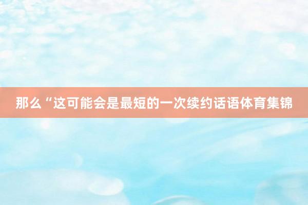 那么“这可能会是最短的一次续约话语体育集锦
