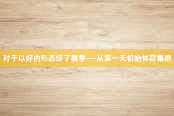 对于以好的形态终了赛季——从第一天初始体育集锦