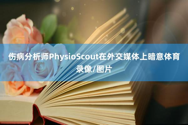 伤病分析师PhysioScout在外交媒体上暗意体育录像/图片