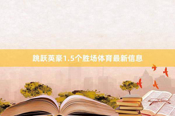跳跃英豪1.5个胜场体育最新信息