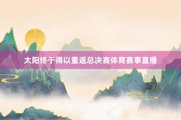 太阳终于得以重返总决赛体育赛事直播