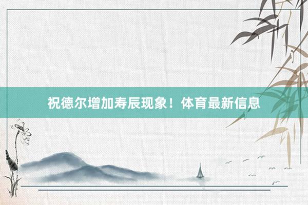 祝德尔增加寿辰现象！体育最新信息