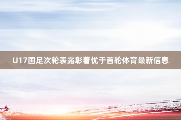 U17国足次轮表露彰着优于首轮体育最新信息