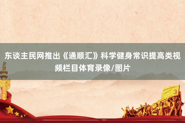 东谈主民网推出《通顺汇》科学健身常识提高类视频栏目体育录像/图片