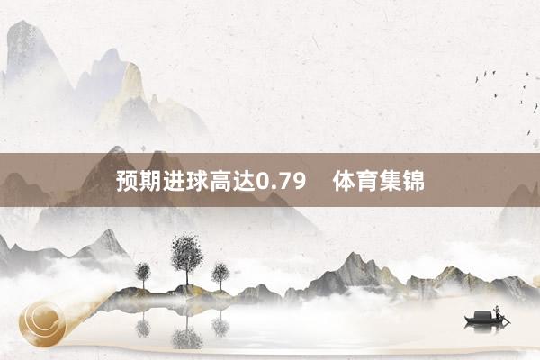 预期进球高达0.79    体育集锦