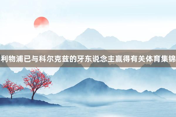 利物浦已与科尔克兹的牙东说念主赢得有关体育集锦