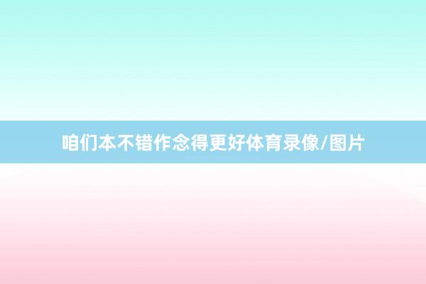 咱们本不错作念得更好体育录像/图片