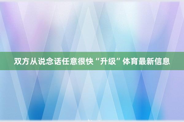双方从说念话任意很快“升级”体育最新信息