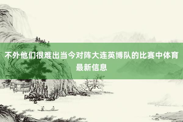 不外他们很难出当今对阵大连英博队的比赛中体育最新信息