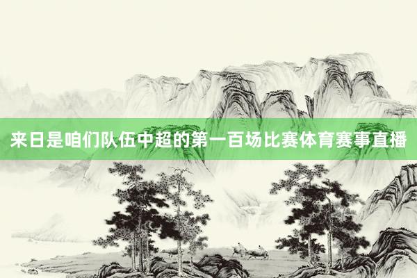 来日是咱们队伍中超的第一百场比赛体育赛事直播