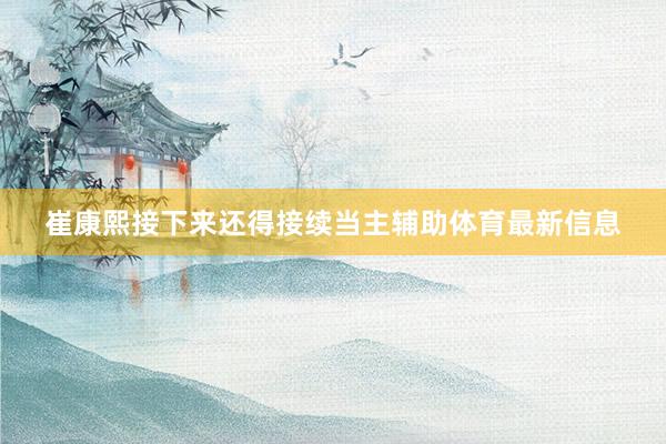 崔康熙接下来还得接续当主辅助体育最新信息