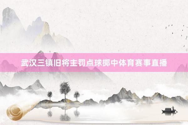 武汉三镇旧将主罚点球掷中体育赛事直播