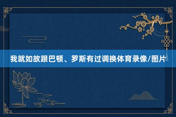 我就如故跟巴顿、罗斯有过调换体育录像/图片