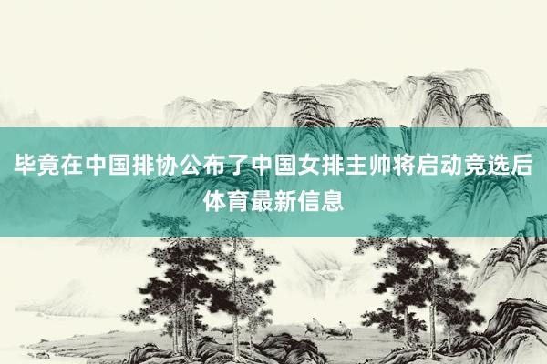 毕竟在中国排协公布了中国女排主帅将启动竞选后体育最新信息